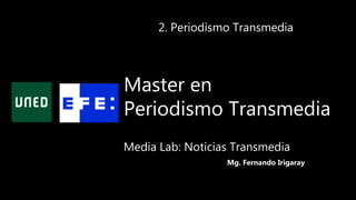 Master en
Periodismo Transmedia
2. Periodismo Transmedia
Mg. Fernando Irigaray
Media Lab: Noticias Transmedia
 