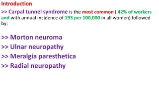 Introduction
>> Carpal tunnel syndrome is the most common ( 42% of workers
and with annual incidence of 193 per 100,000 in all women) followed
by:
>> Morton neuroma
>> Ulnar neuropathy
>> Meralgia paresthetica
>> Radial neuropathy
 