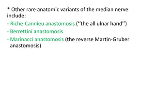 * Other rare anatomic variants of the median nerve
include:
- Riche-Cannieu anastomosis (‘‘the all ulnar hand’’)
- Berrettini anastomosis
- Marinacci anastomosis (the reverse Martin-Gruber
anastomosis)
 