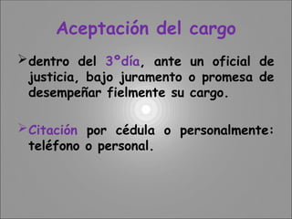 Aceptación del cargo
dentro del 3ºdía, ante un oficial de
justicia, bajo juramento o promesa de
desempeñar fielmente su cargo.
Citación por cédula o personalmente:
teléfono o personal.
 