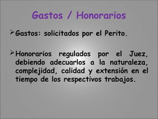 Gastos / Honorarios
Gastos: solicitados por el Perito.
Honorarios regulados por el Juez,
debiendo adecuarlos a la naturaleza,
complejidad, calidad y extensión en el
tiempo de los respectivos trabajos.
 