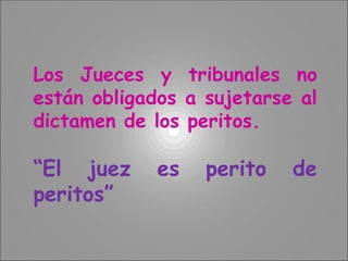 Los Jueces y tribunales no
están obligados a sujetarse al
dictamen de los peritos.
“El juez es perito de
peritos”
 