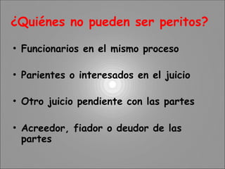 ¿Quiénes no pueden ser peritos?
• Funcionarios en el mismo proceso
• Parientes o interesados en el juicio
• Otro juicio pendiente con las partes
• Acreedor, fiador o deudor de las
partes
 