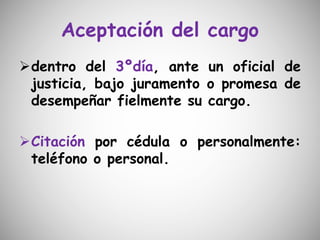 Aceptación del cargo
dentro del 3ºdía, ante un oficial de
justicia, bajo juramento o promesa de
desempeñar fielmente su cargo.
Citación por cédula o personalmente:
teléfono o personal.
 