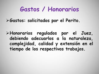 Gastos / Honorarios
Gastos: solicitados por el Perito.
Honorarios regulados por el Juez,
debiendo adecuarlos a la naturaleza,
complejidad, calidad y extensión en el
tiempo de los respectivos trabajos.
 