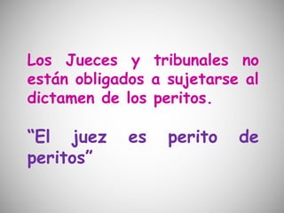 Los Jueces y tribunales no
están obligados a sujetarse al
dictamen de los peritos.
“El juez es perito de
peritos”
 