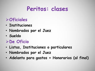 Peritos: clases
Oficiales
• Instituciones
• Nombrados por el Juez
• Sueldo
De Oficio
• Listas, Instituciones o particulares
• Nombrados por el Juez
• Adelanto para gastos + Honorarios (al final)
 