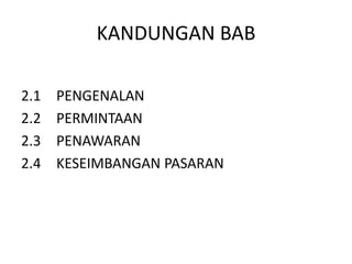 KANDUNGAN BAB
2.1 PENGENALAN
2.2 PERMINTAAN
2.3 PENAWARAN
2.4 KESEIMBANGAN PASARAN
 