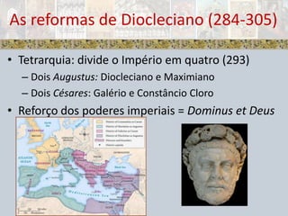 Tetrarquia: divide o Império em quatro (293)Dois Augustus: Diocleciano e MaximianoDois Césares: Galério e Constâncio CloroReforço dos poderes imperiais = Dominuset DeusAs reformas de Diocleciano (284-305)