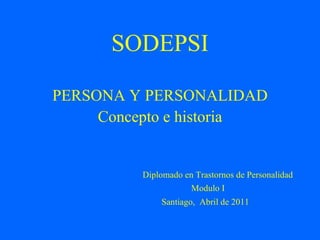 SODEPSI

PERSONA Y PERSONALIDAD
     Concepto e historia


          Diplomado en Trastornos de Personalidad
                      Modulo I
              Santiago, Abril de 2011
 