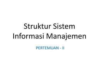Struktur Sistem
Informasi Manajemen
PERTEMUAN - II
 