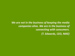 We are not in the business of keeping the media
companies alive. We are in the business of
connecting with consumers.
(T. Edwards, CEO, NIKE)
 