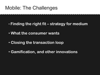 Mobile: The Challenges
• Finding the right fit – strategy for medium
• What the consumer wants
• Closing the transaction loop
• Gamification, and other innovations