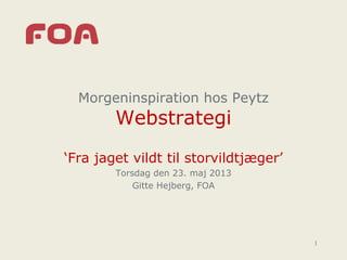 Morgeninspiration hos Peytz
Webstrategi
‘Fra jaget vildt til storvildtjæger’
Torsdag den 23. maj 2013
Gitte Hejberg, FOA
1
 