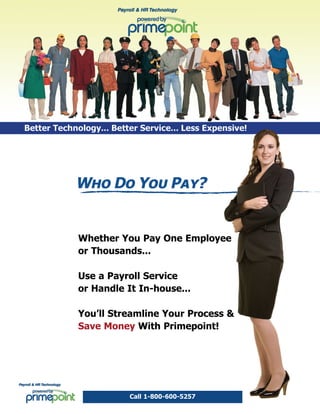 Whether You Pay One Employee
or Thousands...

Use a Payroll Service
or Handle It In-house...

You’ll Streamline Your Process &
Save Money With Primepoint!




          Call 1-800-600-5257
 