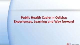 Public Health Cadre In Odisha:
Experiences, Learning and Way forward
 