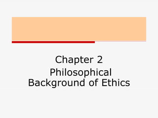 Chapter 2
Philosophical
Background of Ethics
 