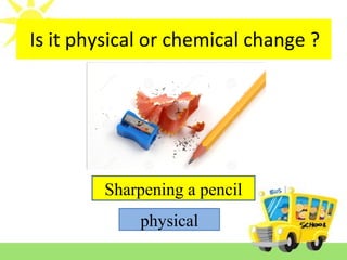 Is it reversible or irreversible change ?
Sharpening a pencil
physical
Is it physical or chemical change ?
 