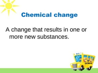 Chemical change
A change that results in one or
more new substances.
 