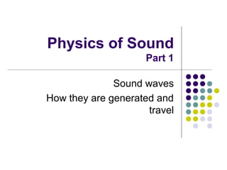 Physics of Sound
Part 1
Sound waves
How they are generated and
travel
 