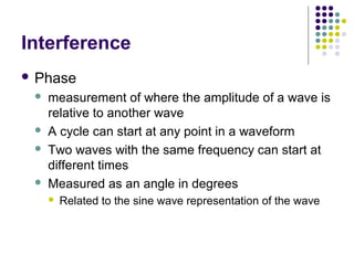 Interference
 Phase
 measurement of where the amplitude of a wave is
relative to another wave
 A cycle can start at any point in a waveform
 Two waves with the same frequency can start at
different times
 Measured as an angle in degrees
 Related to the sine wave representation of the wave
 
