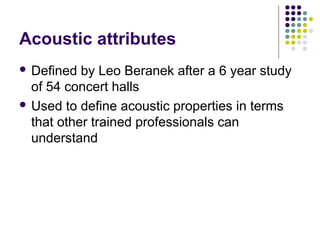 Acoustic attributes
 Defined by Leo Beranek after a 6 year study
of 54 concert halls
 Used to define acoustic properties in terms
that other trained professionals can
understand
 