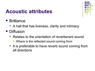 Acoustic attributes
 Brilliance
 A hall that has liveness, clarity and intimacy
 Diffusion
 Relates to the orientation of reverberant sound
 Where is the reflected sound coming from
 It is preferable to have reverb sound coming from
all directions
 