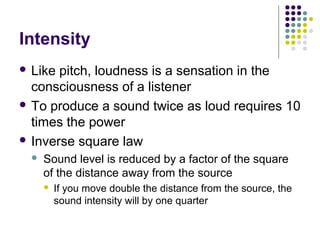 Intensity
 Like pitch, loudness is a sensation in the
consciousness of a listener
 To produce a sound twice as loud requ...