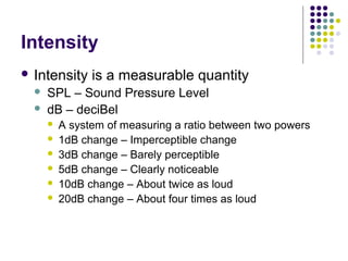 Intensity
 Intensity is a measurable quantity
 SPL – Sound Pressure Level
 dB – deciBel
 A system of measuring a ratio...