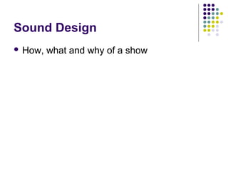 Sound Design
 How, what and why of a show
 
