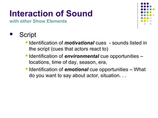 Interaction of Sound
with other Show Elements
 Script
Identification of motivational cues - sounds listed in
the script (cues that actors react to)
Identification of environmental cue opportunities –
locations, time of day, season, era,
Identification of emotional cue opportunities – What
do you want to say about actor, situation. . .
 