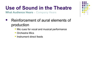 Use of Sound in the Theatre
What Audience Hears – Company Hears
 Reinforcement of aural elements of
production
 Mic cues for vocal and musical performance
 Orchestra Mics
 Instrument direct feeds
 