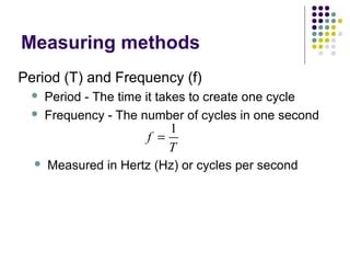 Measuring methods
Period (T) and Frequency (f)
 Period - The time it takes to create one cycle
 Frequency - The number of cycles in one second
1
f
T
=
 Measured in Hertz (Hz) or cycles per second
 