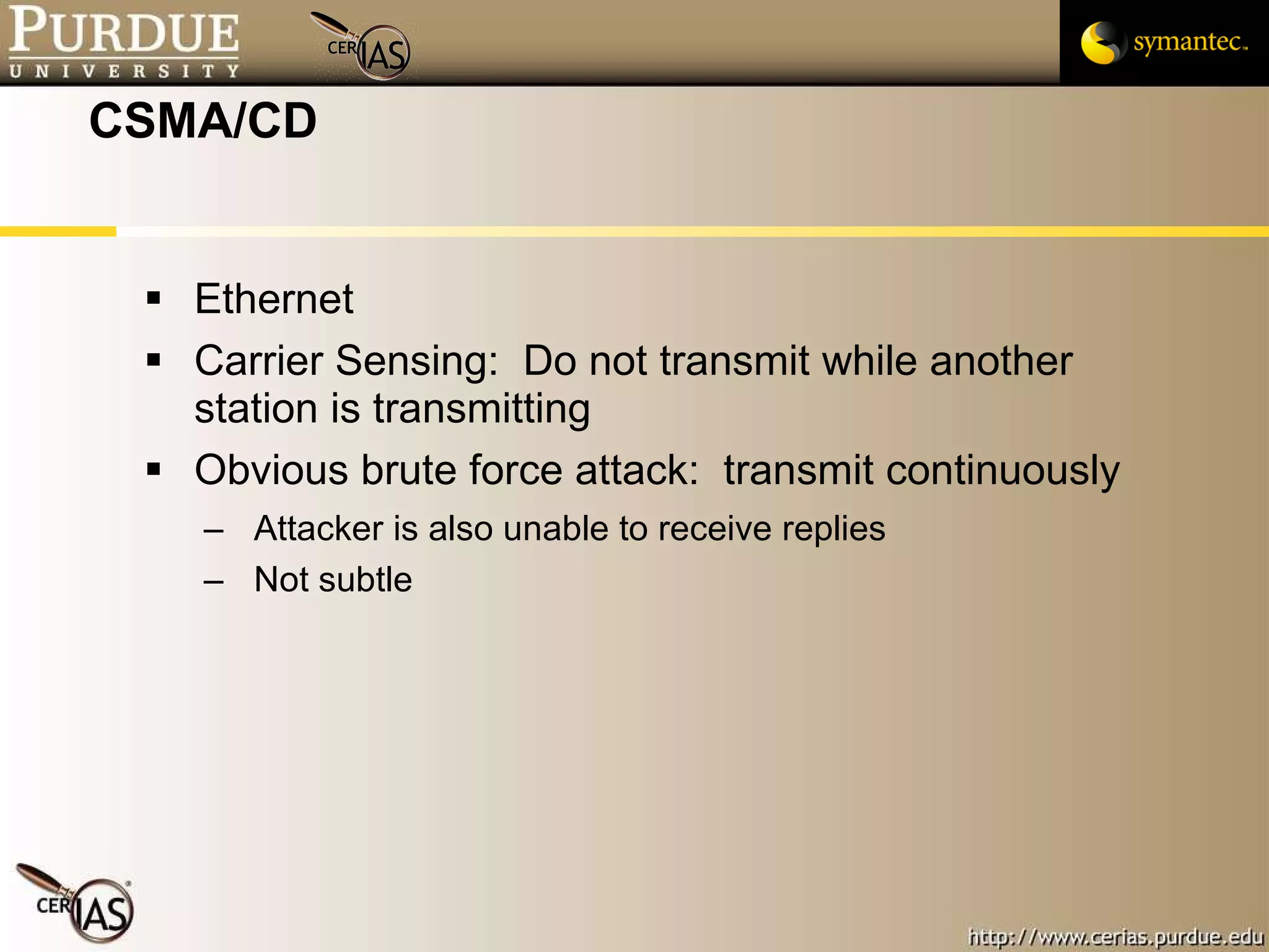 CSMA/CD Ethernet Carrier Sensing:  Do not transmit while another station is transmitting Obvious brute force attack:  transmit continuously Attacker is also unable to receive replies Not subtle 