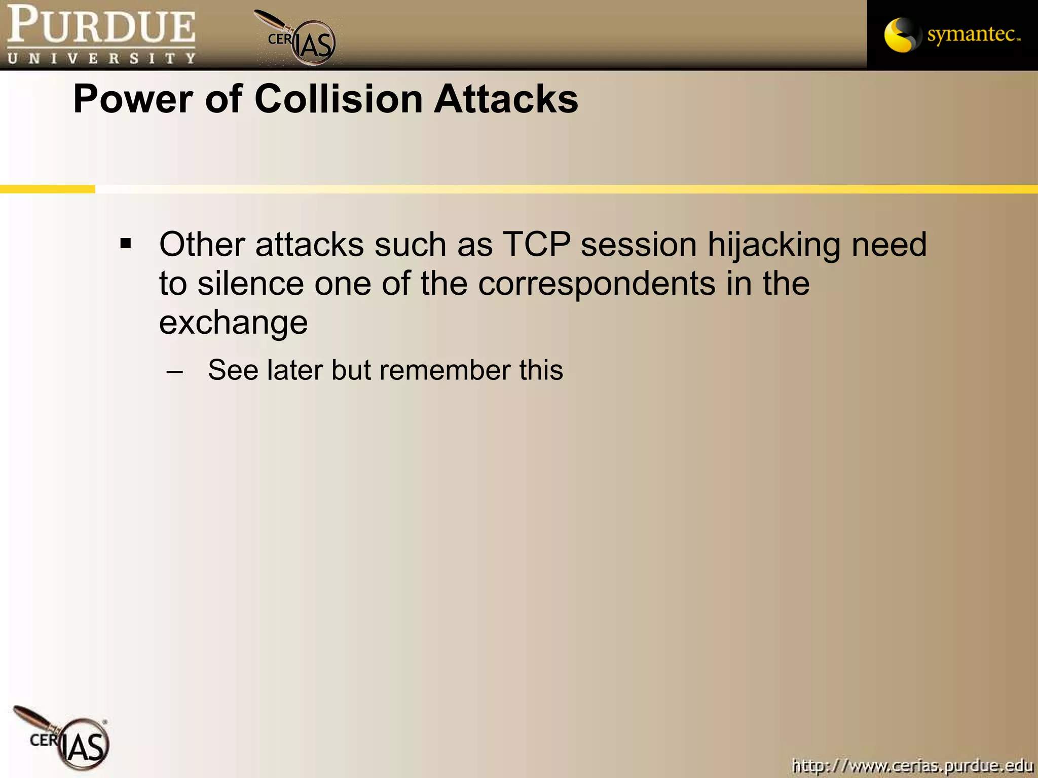 Power of Collision Attacks Other attacks such as TCP session hijacking need to silence one of the correspondents in the exchange See later but remember this 