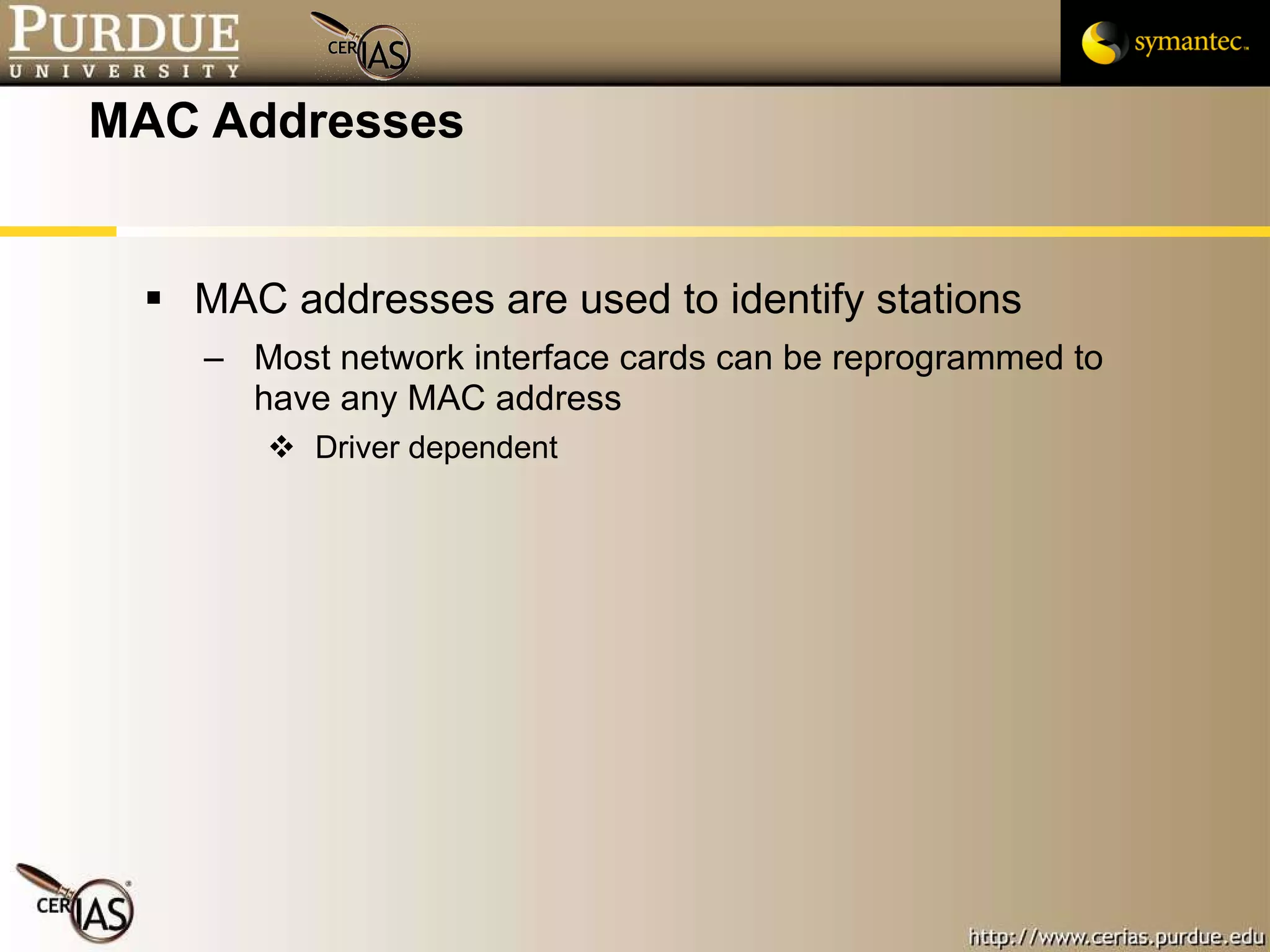 MAC Addresses MAC addresses are used to identify stations Most network interface cards can be reprogrammed to have any MAC address Driver dependent 