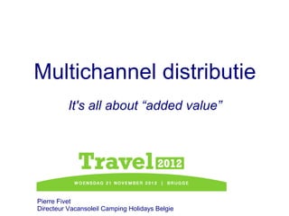 Multichannel distributie
          It's all about “added value”




Pierre Fivet
Directeur Vacansoleil Camping Holidays Belgie
 