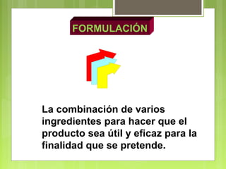 FORMULACIÓN
La combinación de varios
ingredientes para hacer que el
producto sea útil y eficaz para la
finalidad que se pretende.
 
