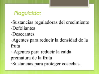 Plaguicida:
-Sustancias reguladoras del crecimiento
-Defoliantes
-Desecantes
-Agentes para reducir la densidad de la
fruta
- Agentes para reducir la caída
prematura de la fruta
-Sustancias para proteger cosechas.
 