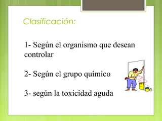 Clasificación:
1- Según el organismo que desean
controlar
2- Según el grupo químico
3- según la toxicidad aguda
 