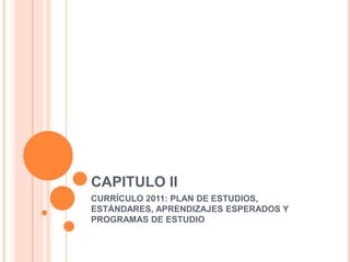 CAPITULO II
CURRÍCULO 2011: PLAN DE ESTUDIOS,
ESTÁNDARES, APRENDIZAJES ESPERADOS Y
PROGRAMAS DE ESTUDIO
 