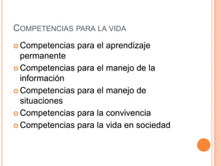 COMPETENCIAS PARA LA VIDA
 Competencias   para el aprendizaje
  permanente
 Competencias para el manejo de la
  información
 Competencias para el manejo de
  situaciones
 Competencias para la convivencia

 Competencias para la vida en sociedad
 