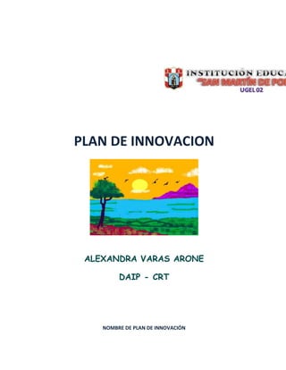 PLAN DE INNOVACION




 ALEXANDRA VARAS ARONE

         DAIP - CRT




    NOMBRE DE PLAN DE INNOVACIÓN
 