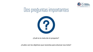 ¿Cuál es la meta de mi proyecto?
¿Cuáles son los objetivos que necesitas para alcanzar esa meta?
 