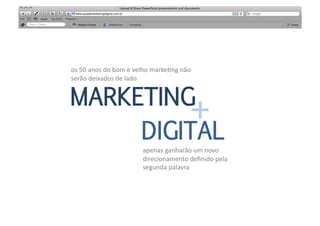 os	
  50	
  anos	
  do	
  bom	
  e	
  velho	
  marke<ng	
  não	
  
serão	
  deixados	
  de	
  lado	
  


MARKETING
          +	
  
     DIGITAL
                                       apenas	
  ganharão	
  um	
  novo	
  
                                       direcionamento	
  deﬁnido	
  pela	
  
                                       segunda	
  palavra	
  
 