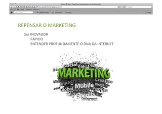 REPENSAR	
  O	
  MARKETING	
  
   Ser	
  INOVADOR	
  
   	
  	
  	
  	
  	
  	
  	
  RÁPIDO	
  
   	
  	
  	
  	
  	
  	
  	
  ENTENDER	
  PROFUNDAMENTE	
  O	
  DNA	
  DA	
  INTERNET	
  
 