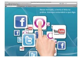 Nesse	
  mercado,	
  a	
  teoria	
  é	
  feita	
  na	
  	
  
prá<ca.	
  Interaja	
  e	
  entenderá	
  o	
  que	
  digo.	
  
 