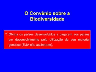  Obriga os países desenvolvidos a pagarem aos países
em desenvolvimento pela utilização de seu material
genético (EUA não assinaram).
O Convênio sobre a
Biodiversidade
 