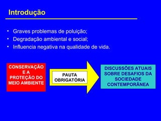 • Graves problemas de poluição;
• Degradação ambiental e social;
• Influencia negativa na qualidade de vida.
CONSERVAÇÃO
E A
PROTEÇÃO DO
MEIO AMBIENTE
PAUTA
OBRIGATÓRIA
DISCUSSÕES ATUAIS
SOBRE DESAFIOS DA
SOCIEDADE
CONTEMPORÂNEA
Introdução
 
