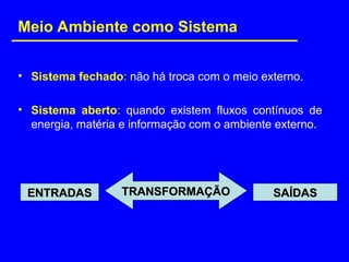 • Sistema fechado: não há troca com o meio externo.
• Sistema aberto: quando existem fluxos contínuos de
energia, matéria e informação com o ambiente externo.
ENTRADAS
ENTRADAS SAÍDAS
SAÍDAS
TRANSFORMAÇÃO
TRANSFORMAÇÃO
Meio Ambiente como Sistema
 